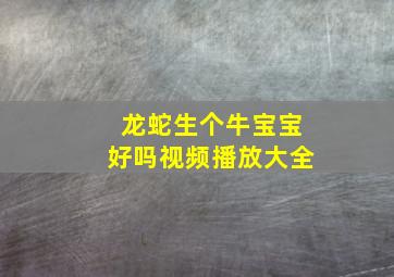 龙蛇生个牛宝宝好吗视频播放大全