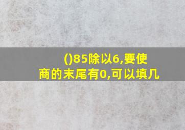 ()85除以6,要使商的末尾有0,可以填几