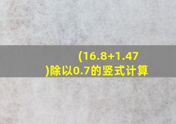 (16.8+1.47)除以0.7的竖式计算