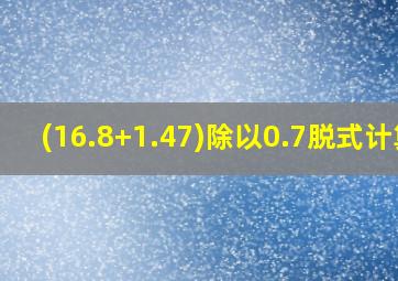 (16.8+1.47)除以0.7脱式计算