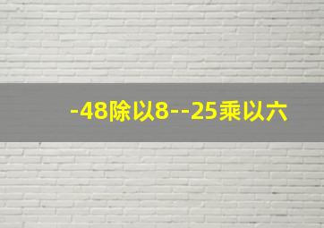 -48除以8--25乘以六