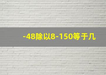 -48除以8-150等于几