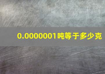 0.0000001吨等于多少克