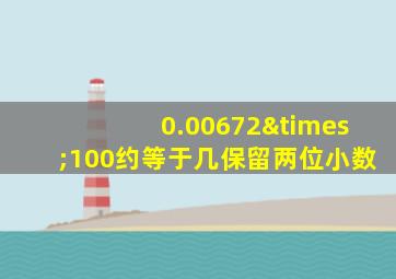 0.00672×100约等于几保留两位小数