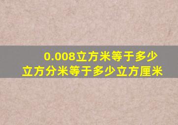 0.008立方米等于多少立方分米等于多少立方厘米