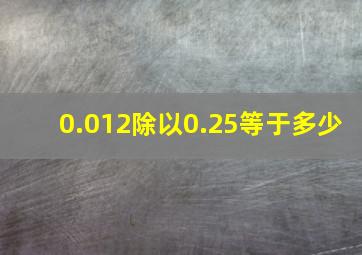 0.012除以0.25等于多少