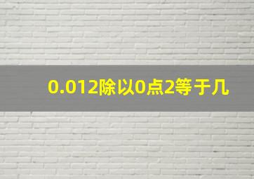 0.012除以0点2等于几