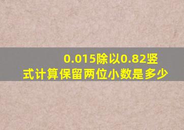 0.015除以0.82竖式计算保留两位小数是多少