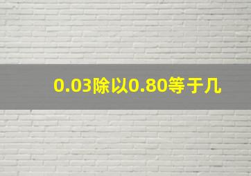 0.03除以0.80等于几