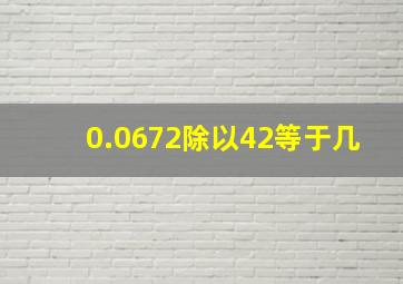 0.0672除以42等于几