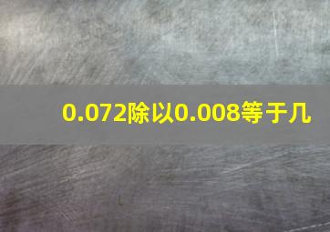 0.072除以0.008等于几