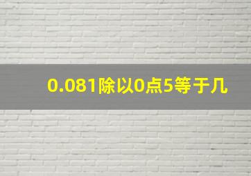 0.081除以0点5等于几