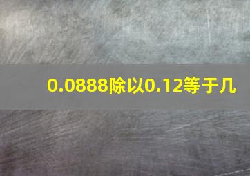 0.0888除以0.12等于几