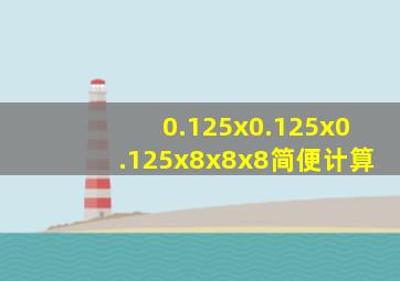 0.125x0.125x0.125x8x8x8简便计算