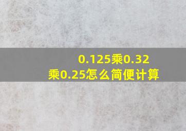 0.125乘0.32乘0.25怎么简便计算