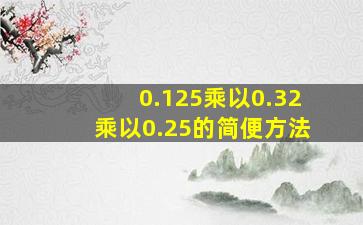 0.125乘以0.32乘以0.25的简便方法