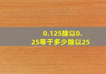 0.125除以0.25等于多少除以25