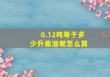 0.12吨等于多少升柴油呢怎么算