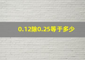 0.12除0.25等于多少