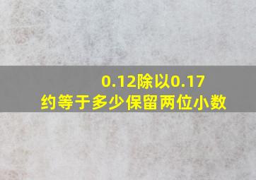 0.12除以0.17约等于多少保留两位小数