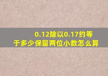 0.12除以0.17约等于多少保留两位小数怎么算