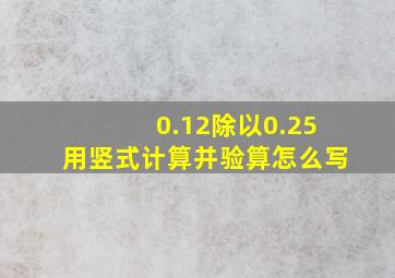 0.12除以0.25用竖式计算并验算怎么写