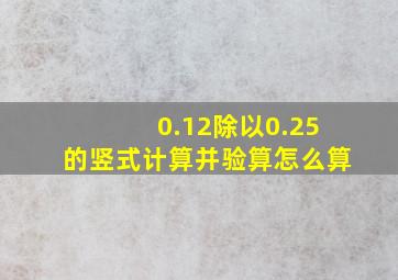 0.12除以0.25的竖式计算并验算怎么算