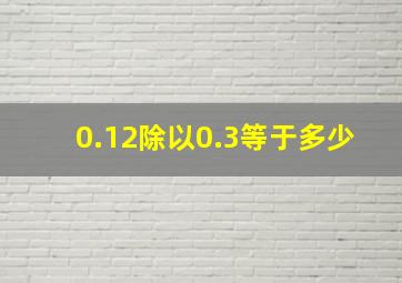 0.12除以0.3等于多少