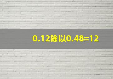 0.12除以0.48=12