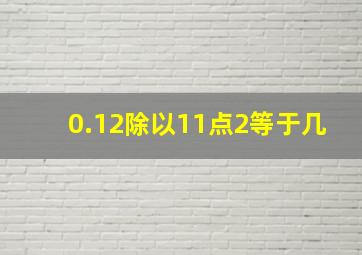 0.12除以11点2等于几