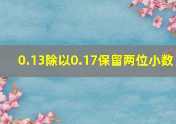 0.13除以0.17保留两位小数