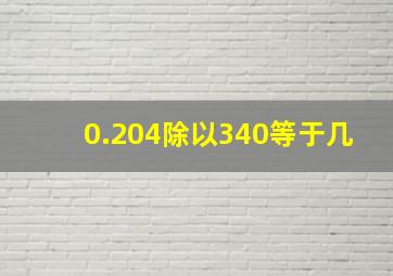 0.204除以340等于几