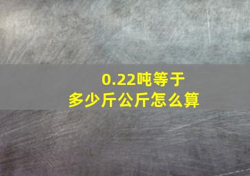 0.22吨等于多少斤公斤怎么算