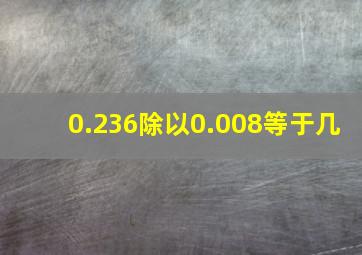 0.236除以0.008等于几