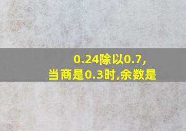 0.24除以0.7,当商是0.3时,余数是