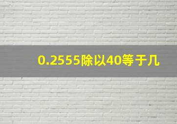 0.2555除以40等于几