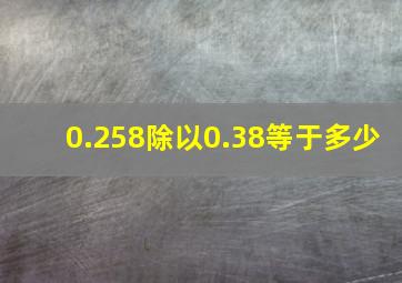 0.258除以0.38等于多少