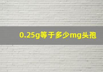 0.25g等于多少mg头孢