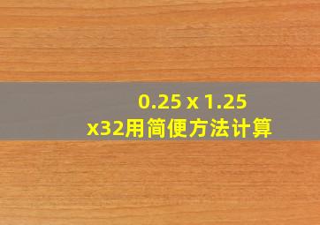 0.25ⅹ1.25x32用简便方法计算