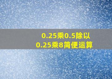 0.25乘0.5除以0.25乘8简便运算