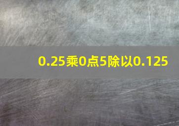 0.25乘0点5除以0.125