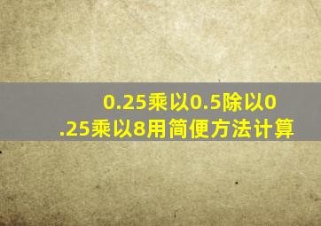 0.25乘以0.5除以0.25乘以8用简便方法计算