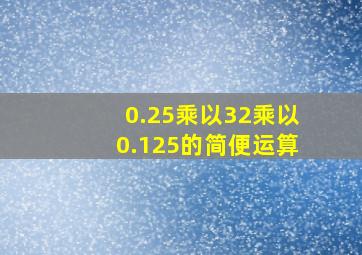 0.25乘以32乘以0.125的简便运算