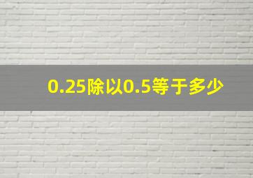 0.25除以0.5等于多少