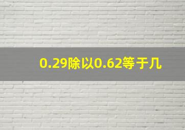 0.29除以0.62等于几