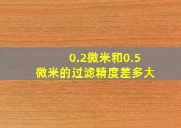 0.2微米和0.5微米的过滤精度差多大