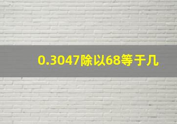 0.3047除以68等于几