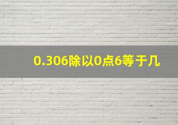 0.306除以0点6等于几