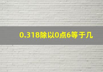 0.318除以0点6等于几