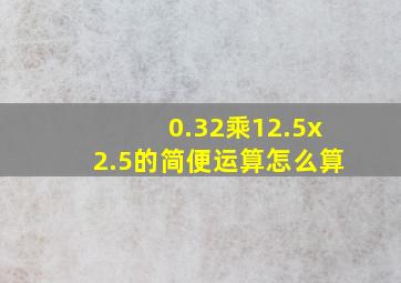 0.32乘12.5x2.5的简便运算怎么算